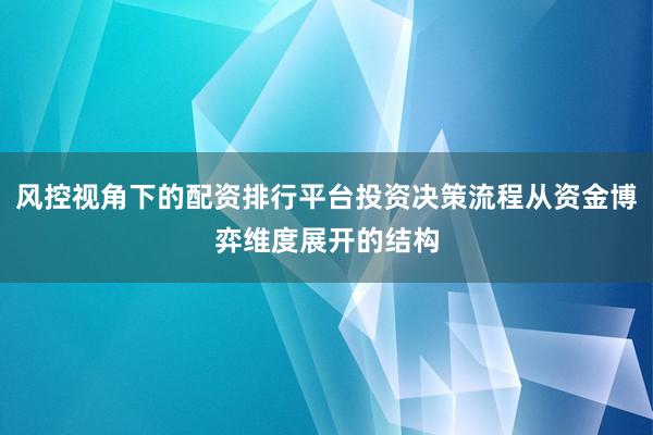 风控视角下的配资排行平台投资决策流程从资金博弈维度展开的结构