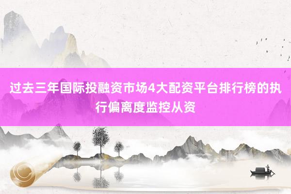 过去三年国际投融资市场4大配资平台排行榜的执行偏离度监控从资
