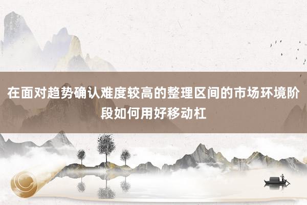 在面对趋势确认难度较高的整理区间的市场环境阶段如何用好移动杠