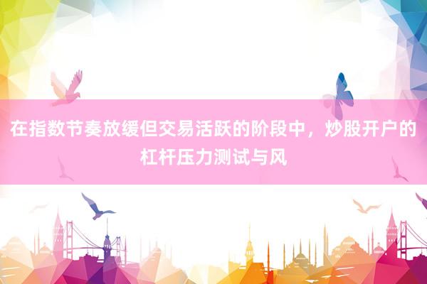 在指数节奏放缓但交易活跃的阶段中，炒股开户的杠杆压力测试与风