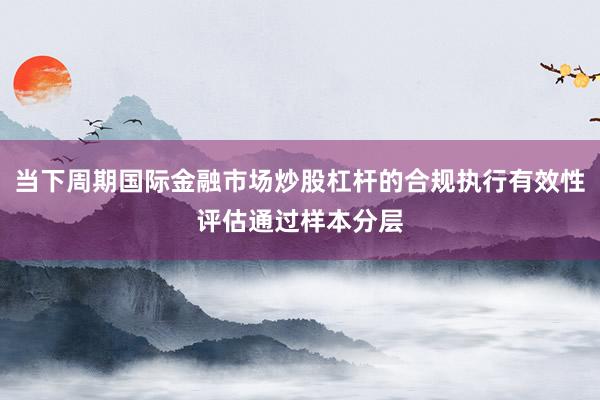当下周期国际金融市场炒股杠杆的合规执行有效性评估通过样本分层