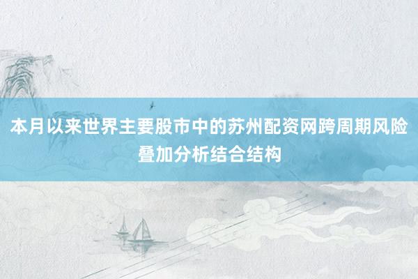 本月以来世界主要股市中的苏州配资网跨周期风险叠加分析结合结构