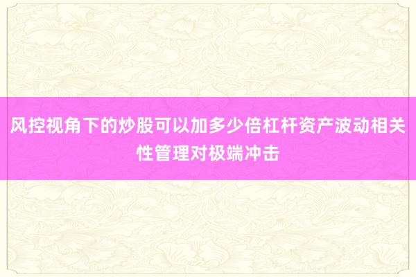 风控视角下的炒股可以加多少倍杠杆资产波动相关性管理对极端冲击