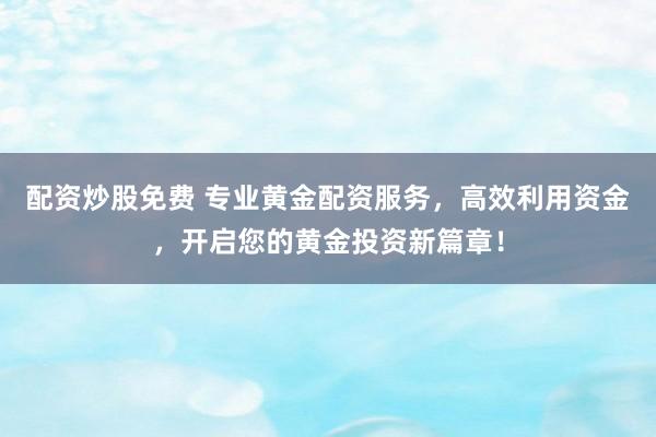 配资炒股免费 专业黄金配资服务，高效利用资金，开启您的黄金投资新篇章！