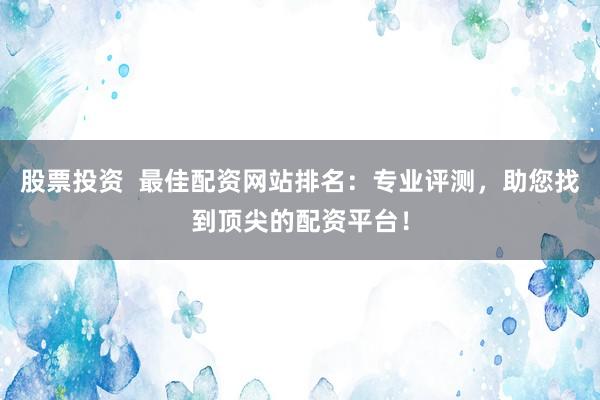股票投资  最佳配资网站排名：专业评测，助您找到顶尖的配资平台！