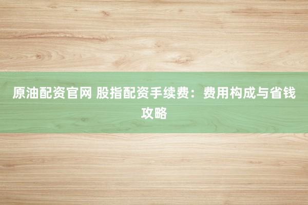 原油配资官网 股指配资手续费：费用构成与省钱攻略