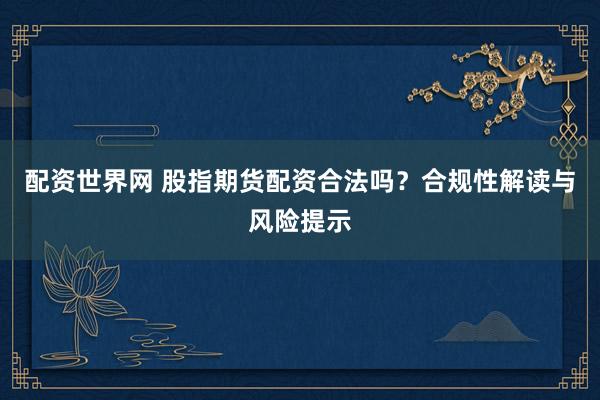 配资世界网 股指期货配资合法吗?合规性解读与风险提示