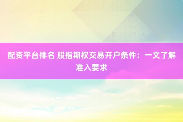 配资平台排名 股指期权交易开户条件：一文了解准入要求