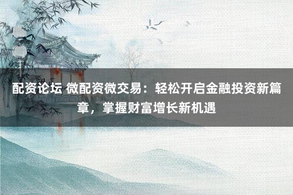 配资论坛 微配资微交易：轻松开启金融投资新篇章，掌握财富增长新机遇
