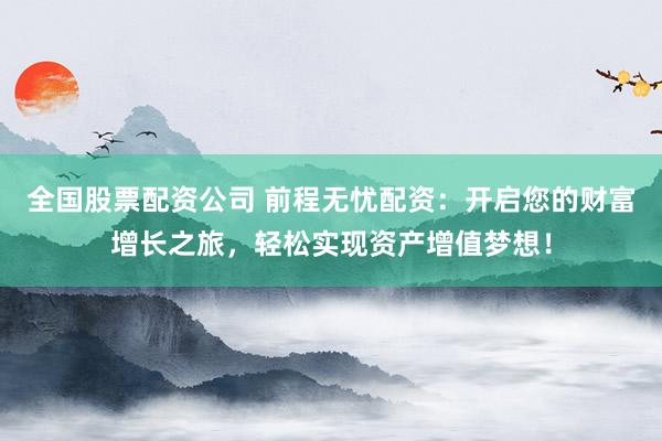 全国股票配资公司 前程无忧配资：开启您的财富增长之旅，轻松实现资产增值梦想！