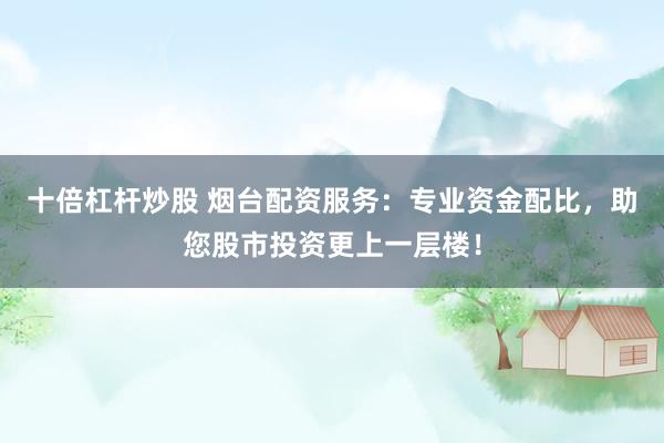 十倍杠杆炒股 烟台配资服务:专业资金配比,助您股市投资更上一层楼!