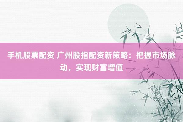 手机股票配资 广州股指配资新策略:把握市场脉动,实现财富增值