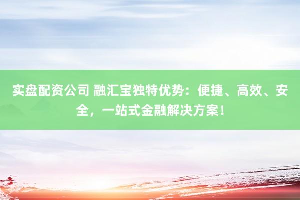 实盘配资公司 融汇宝独特优势：便捷、高效、安全，一站式金融解决方案！