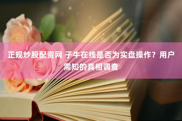 正规炒股配资网 子牛在线是否为实盘操作？用户需知的真相调查