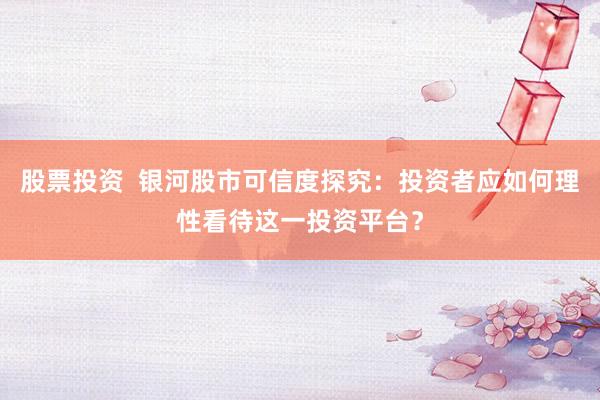 股票投资  银河股市可信度探究：投资者应如何理性看待这一投资平台？