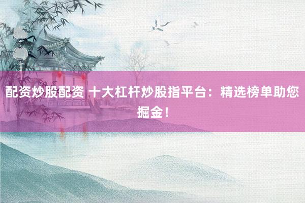 配资炒股配资 十大杠杆炒股指平台：精选榜单助您掘金！