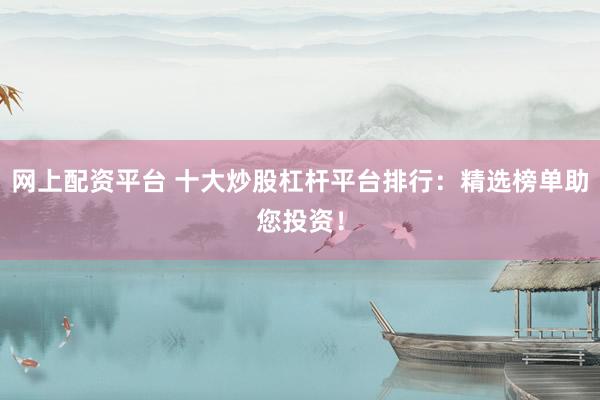 网上配资平台 十大炒股杠杆平台排行：精选榜单助您投资！