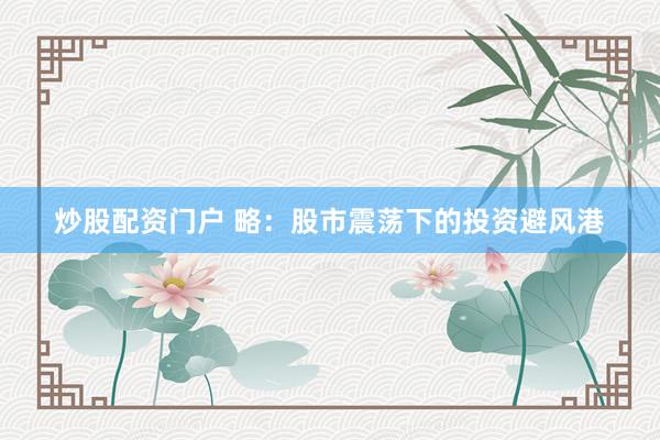 炒股配资门户 略：股市震荡下的投资避风港