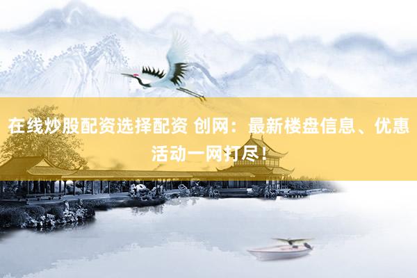在线炒股配资选择配资 创网：最新楼盘信息、优惠活动一网打尽！