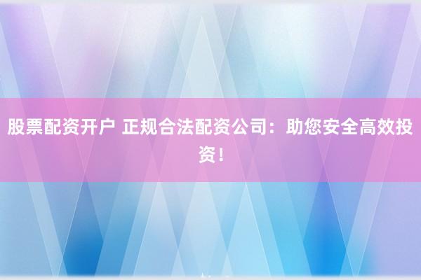 股票配资开户 正规合法配资公司：助您安全高效投资！