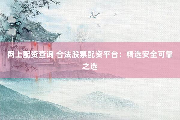 网上配资查询 合法股票配资平台：精选安全可靠之选