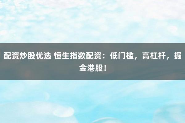配资炒股优选 恒生指数配资：低门槛，高杠杆，掘金港股！