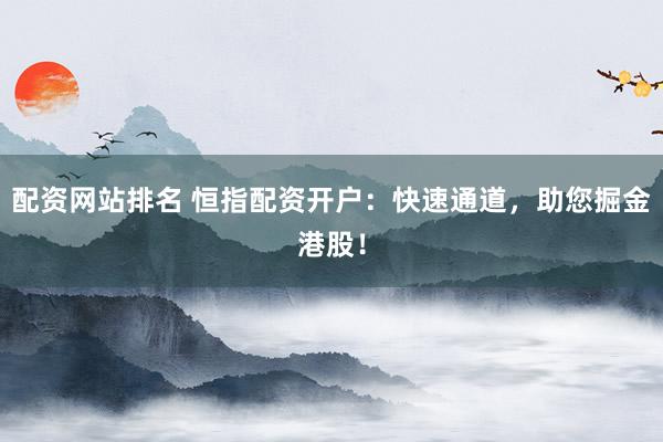配资网站排名 恒指配资开户：快速通道，助您掘金港股！