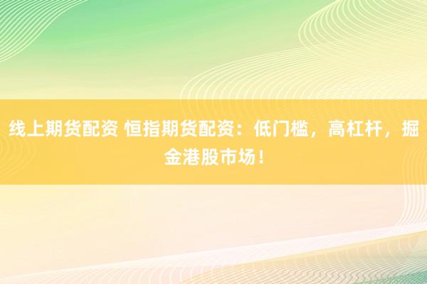 线上期货配资 恒指期货配资：低门槛，高杠杆，掘金港股市场！