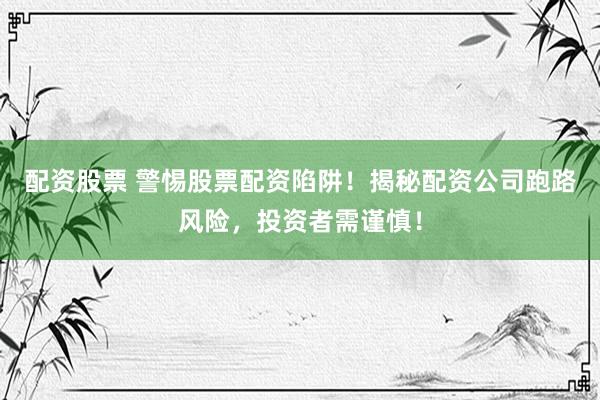 配资股票 警惕股票配资陷阱！揭秘配资公司跑路风险，投资者需谨慎！