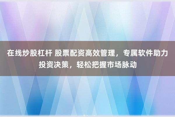 在线炒股杠杆 股票配资高效管理,专属软件助力投资决策,轻松把握市场脉动