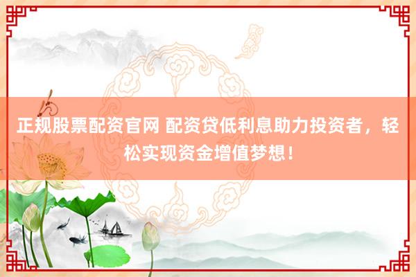 正规股票配资官网 配资贷低利息助力投资者，轻松实现资金增值梦想！