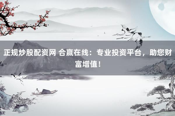 正规炒股配资网 合赢在线：专业投资平台，助您财富增值！