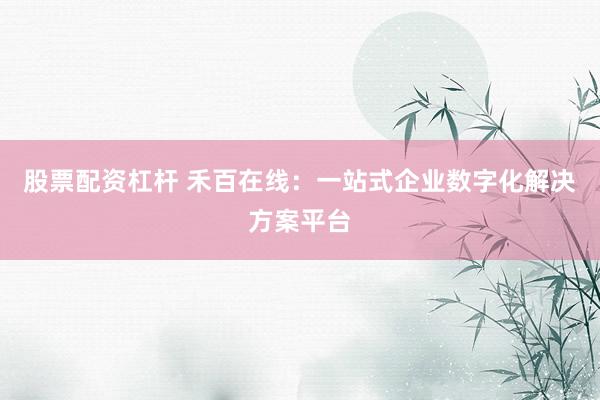 股票配资杠杆 禾百在线：一站式企业数字化解决方案平台