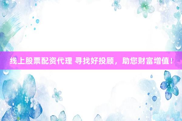 线上股票配资代理 寻找好投顾，助您财富增值！