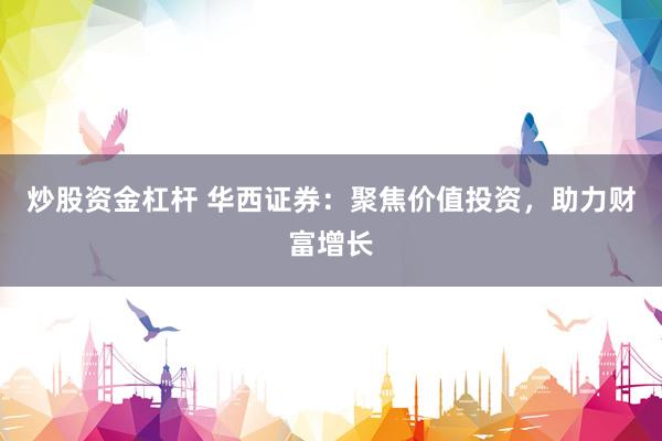 炒股资金杠杆 华西证券：聚焦价值投资，助力财富增长