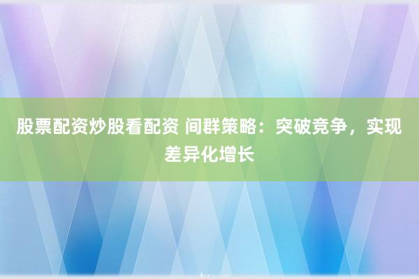 股票配资炒股看配资 间群策略：突破竞争，实现差异化增长
