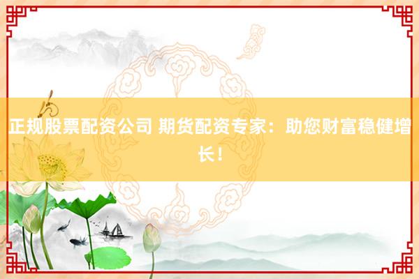 正规股票配资公司 期货配资专家：助您财富稳健增长！