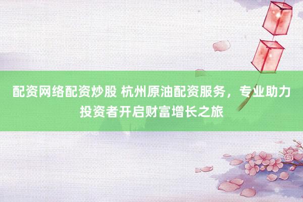 配资网络配资炒股 杭州原油配资服务，专业助力投资者开启财富增长之旅