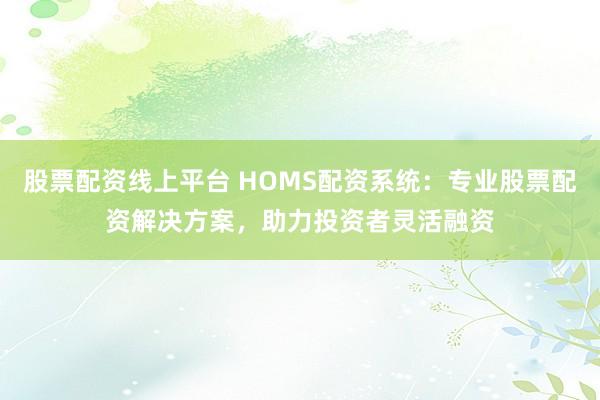 股票配资线上平台 HOMS配资系统：专业股票配资解决方案，助力投资者灵活融资