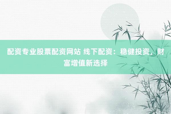 配资专业股票配资网站 线下配资:稳健投资,财富增值新选择