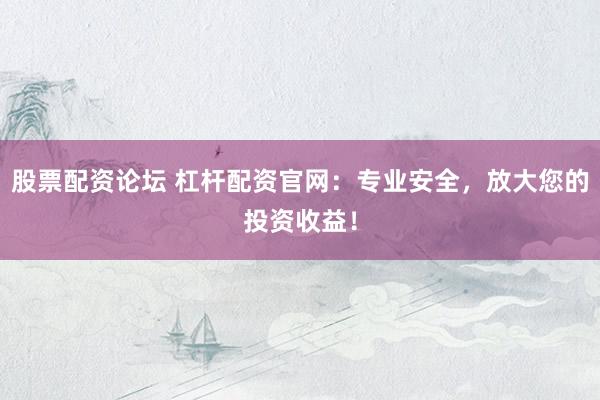 股票配资论坛 杠杆配资官网：专业安全，放大您的投资收益！