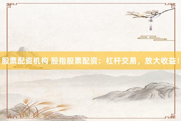 股票配资机构 股指股票配资：杠杆交易，放大收益！