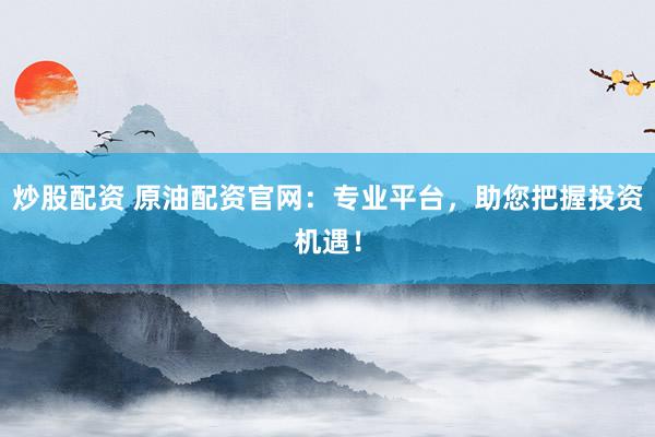 炒股配资 原油配资官网:专业平台,助您把握投资机遇!