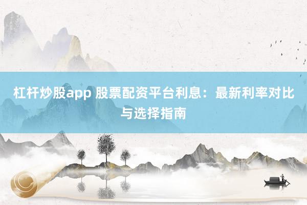 杠杆炒股app 股票配资平台利息：最新利率对比与选择指南