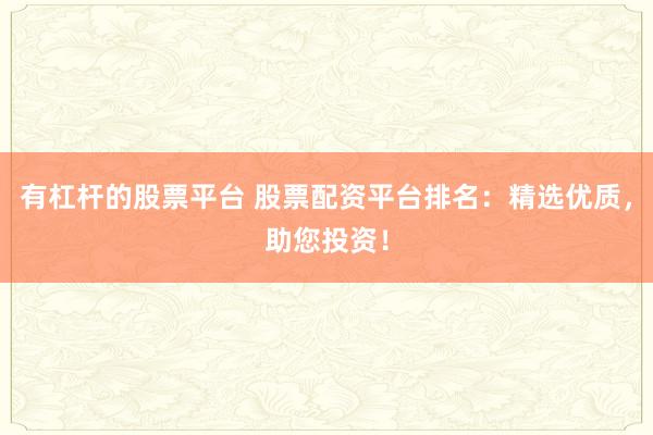有杠杆的股票平台 股票配资平台排名：精选优质，助您投资！