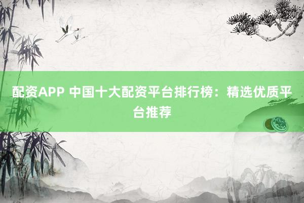 配资APP 中国十大配资平台排行榜:精选优质平台推荐