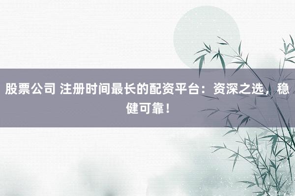 股票公司 注册时间最长的配资平台：资深之选，稳健可靠！