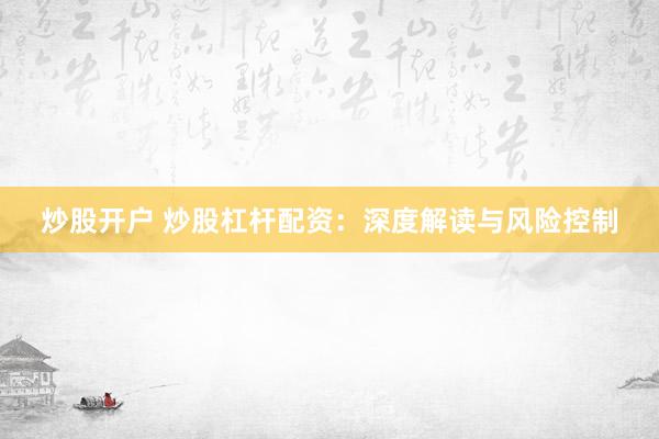 炒股开户 炒股杠杆配资：深度解读与风险控制