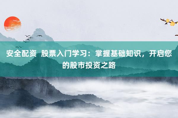 安全配资 股票入门学习:掌握基础知识,开启您的股市投资之路