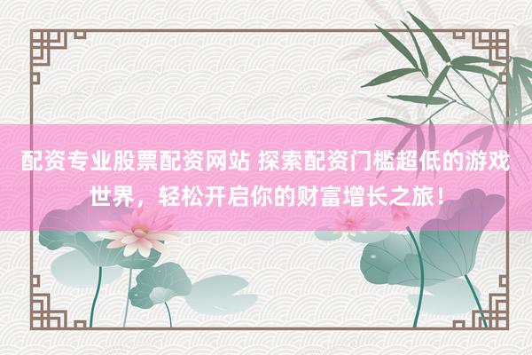 配资专业股票配资网站 探索配资门槛超低的游戏世界,轻松开启你的财富增长之旅!